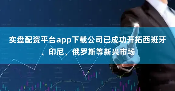 实盘配资平台app下载公司已成功开拓西班牙、印尼、俄罗斯等新兴市场