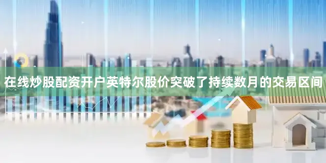 在线炒股配资开户英特尔股价突破了持续数月的交易区间
