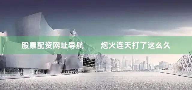 股票配资网址导航        炮火连天打了这么久