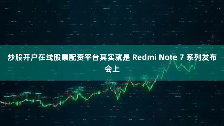 炒股开户在线股票配资平台其实就是 Redmi Note 7 系列发布会上
