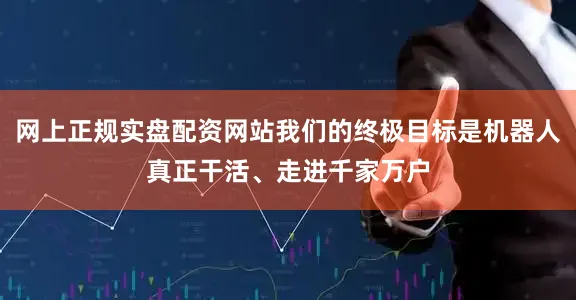 网上正规实盘配资网站我们的终极目标是机器人真正干活、走进千家万户