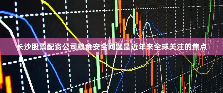 长沙股票配资公司粮食安全问题是近年来全球关注的焦点