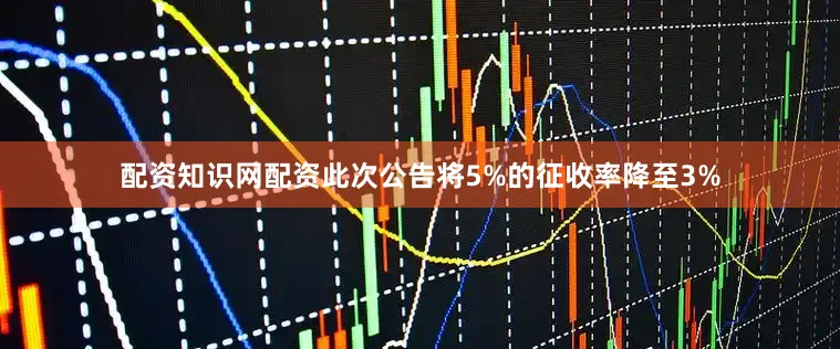 配资知识网配资此次公告将5%的征收率降至3%